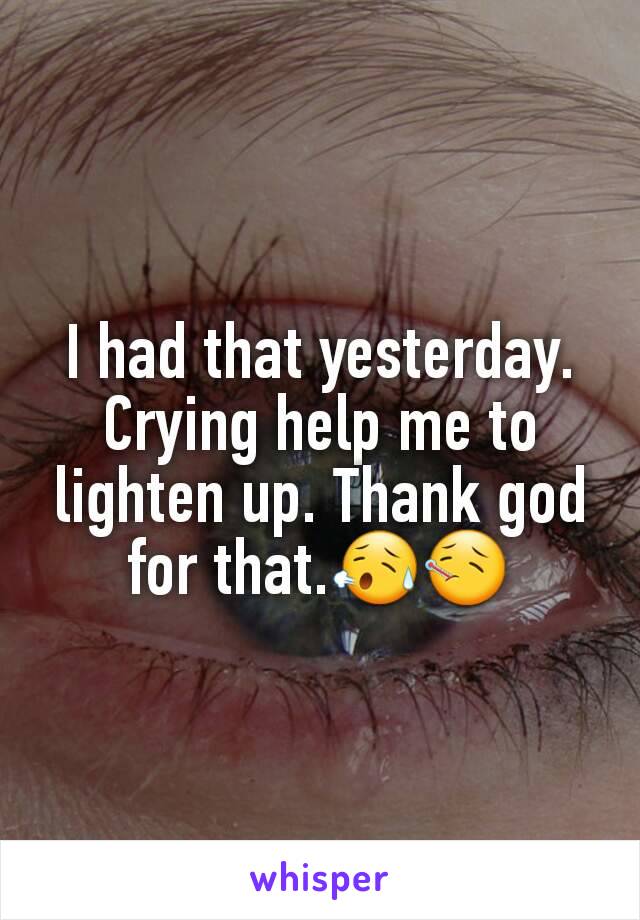 I had that yesterday. Crying help me to lighten up. Thank god for that.😥🤒