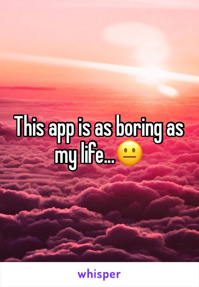 This app is as boring as my life...ðŸ˜�