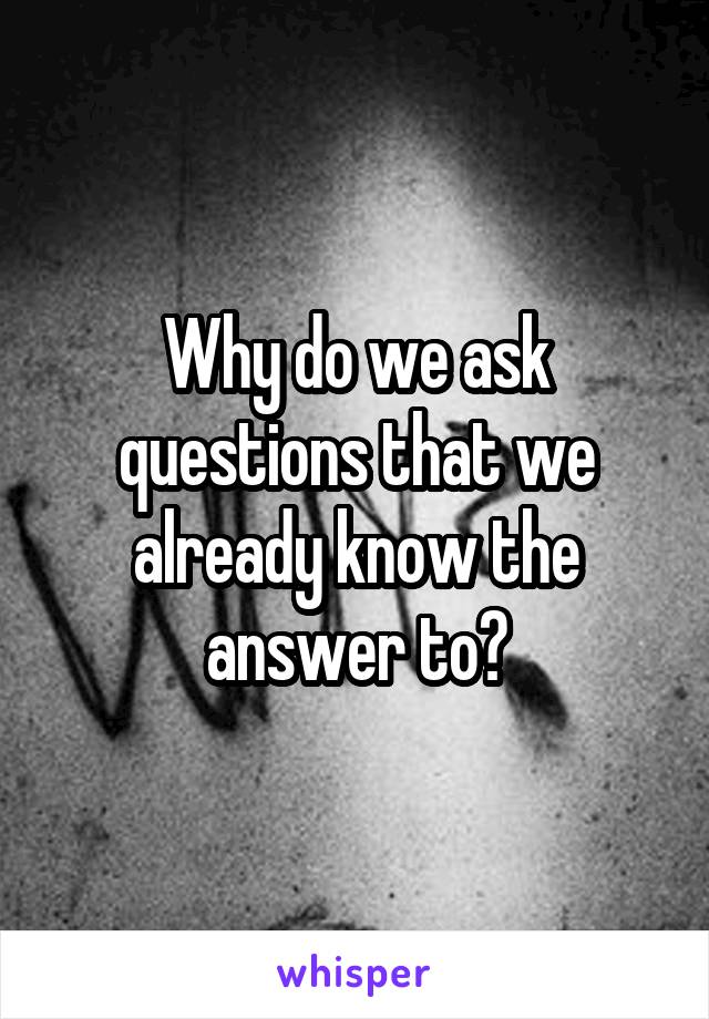 Why do we ask questions that we already know the answer to?