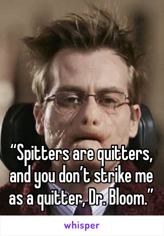 “Spitters are quitters, and you don’t strike me as a quitter, Dr. Bloom.”