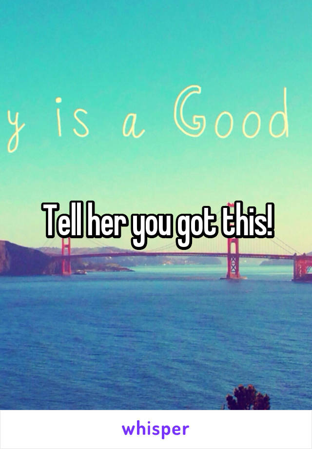 Tell her you got this!