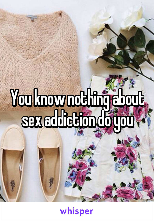 You know nothing about sex addiction do you