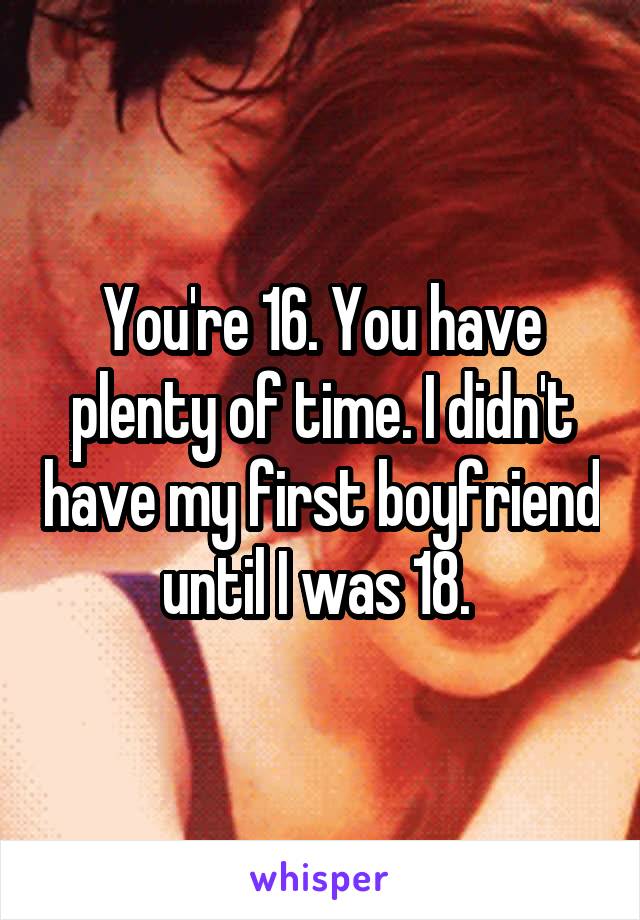 You're 16. You have plenty of time. I didn't have my first boyfriend until I was 18. 