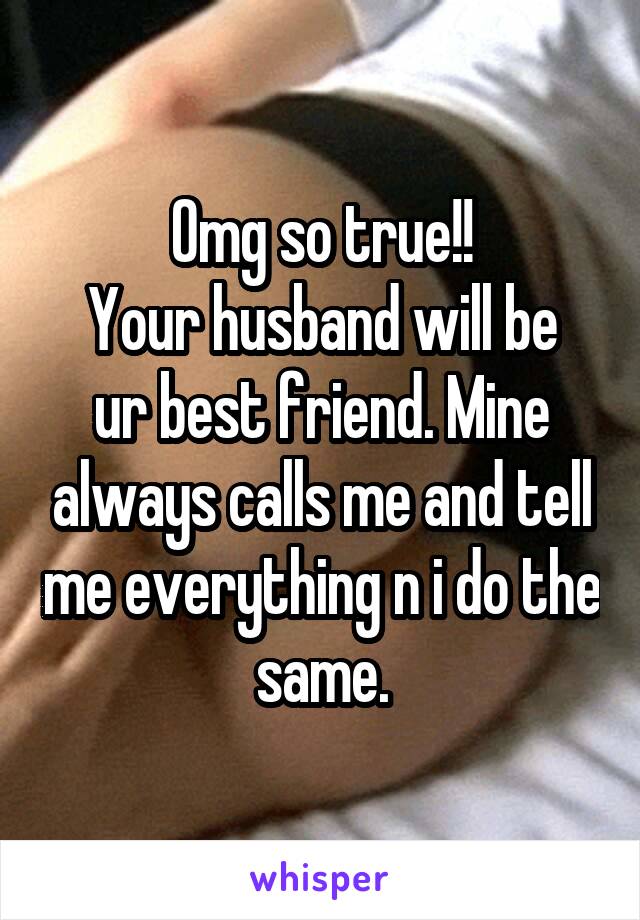 Omg so true!!
Your husband will be ur best friend. Mine always calls me and tell me everything n i do the same.