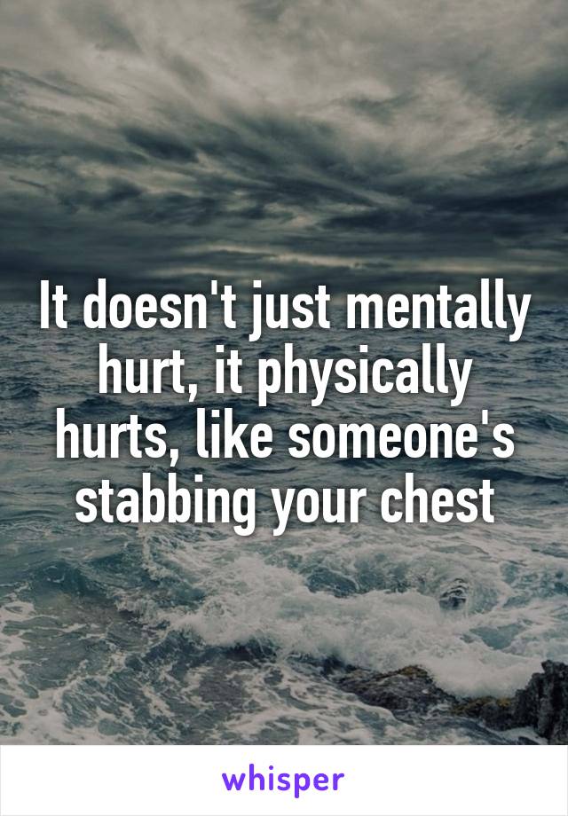 It doesn't just mentally hurt, it physically hurts, like someone's stabbing your chest