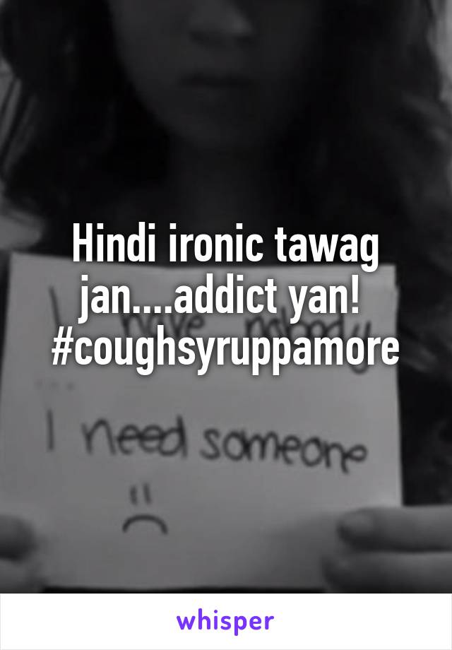 Hindi ironic tawag jan....addict yan! 
#coughsyruppamore
