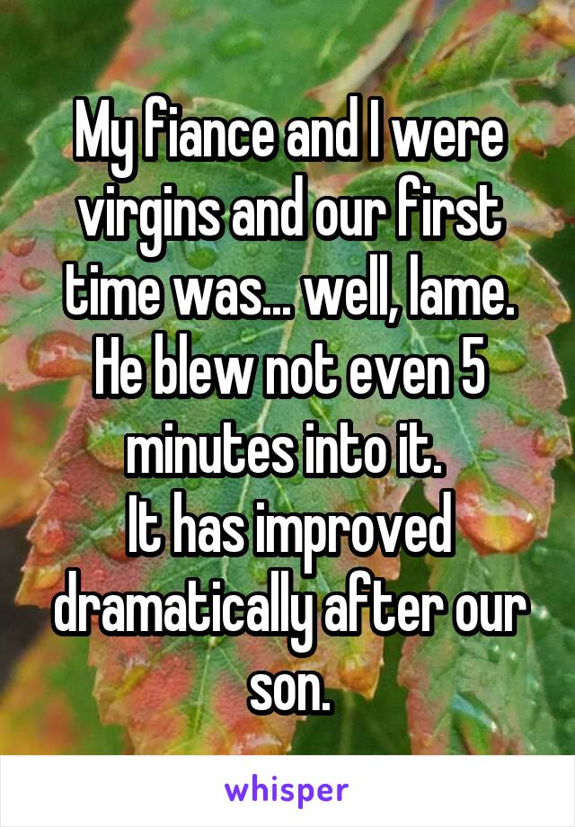 My fiance and I were virgins and our first time was... well, lame. He blew not even 5 minutes into it. 
It has improved dramatically after our son.