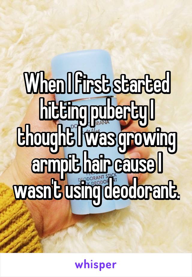 When I first started hitting puberty I thought I was growing armpit hair cause I wasn't using deodorant.