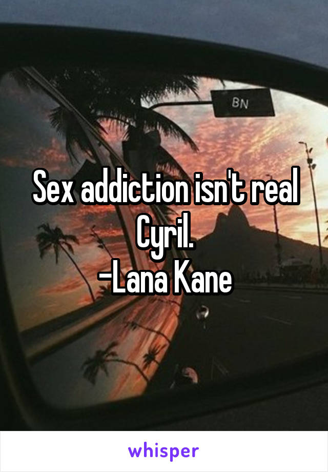 Sex addiction isn't real Cyril.
-Lana Kane