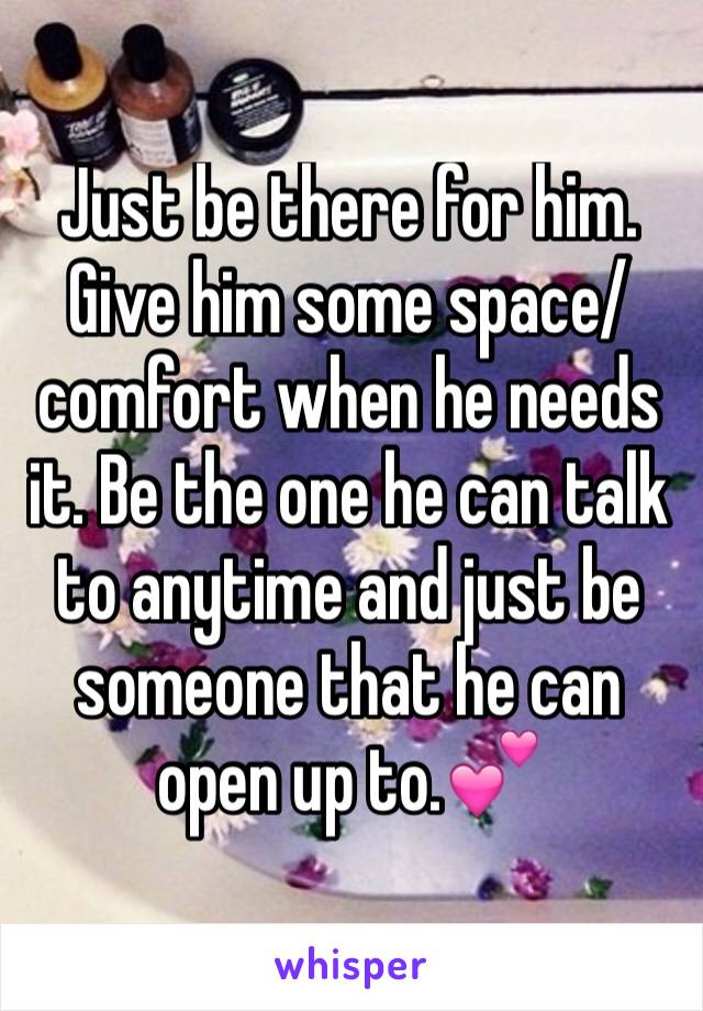 Just be there for him. Give him some space/comfort when he needs it. Be the one he can talk to anytime and just be someone that he can open up to.💕