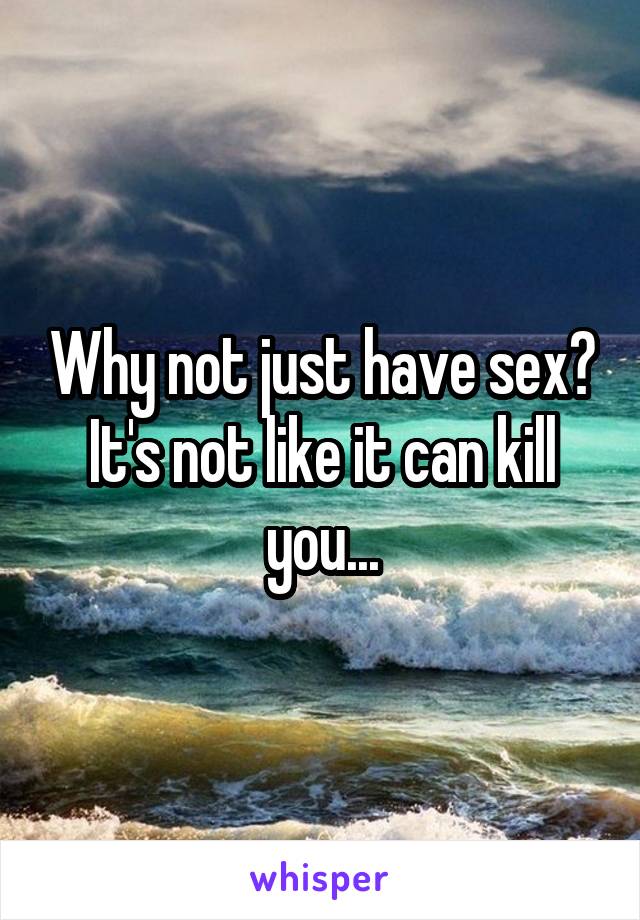 Why not just have sex?
It's not like it can kill you...