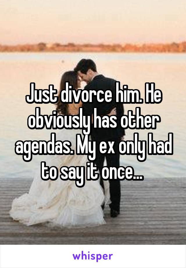 Just divorce him. He obviously has other agendas. My ex only had to say it once... 