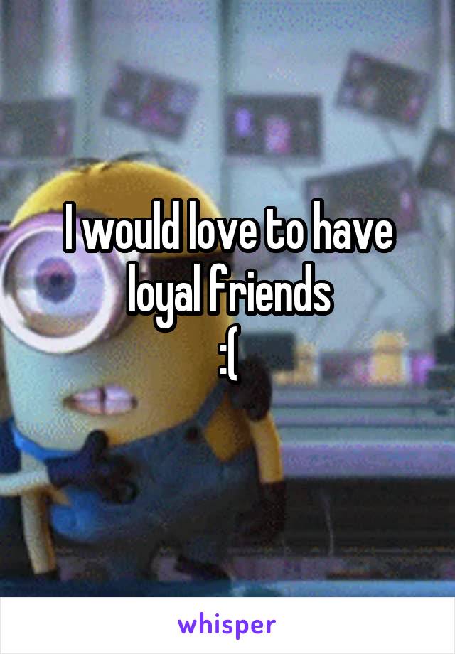 I would love to have loyal friends
:(
