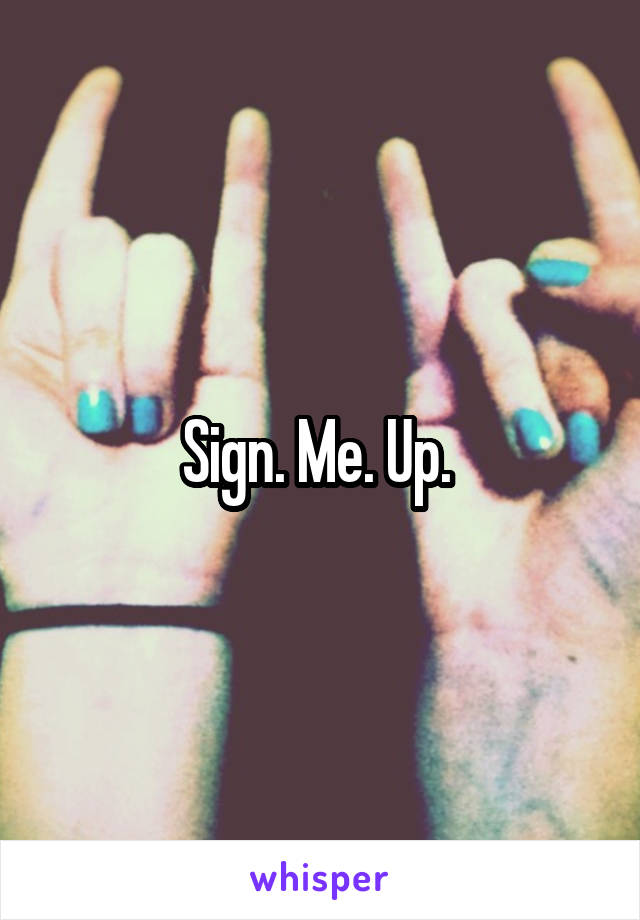 Sign. Me. Up. 