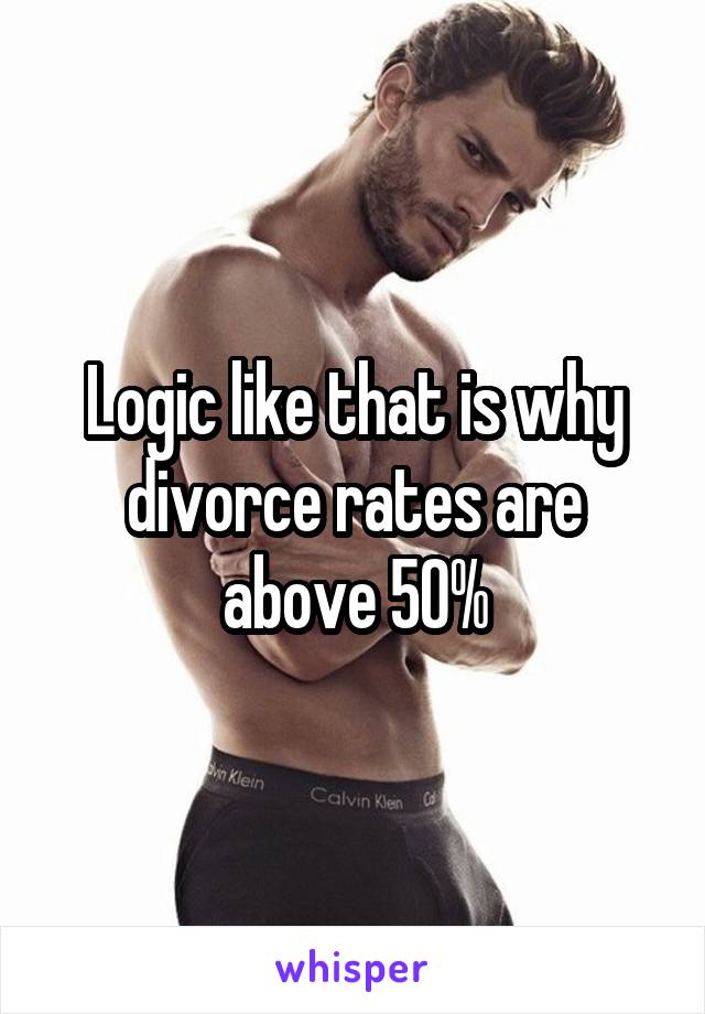 Logic like that is why divorce rates are above 50%