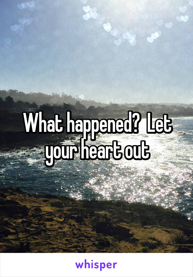 What happened?  Let your heart out
