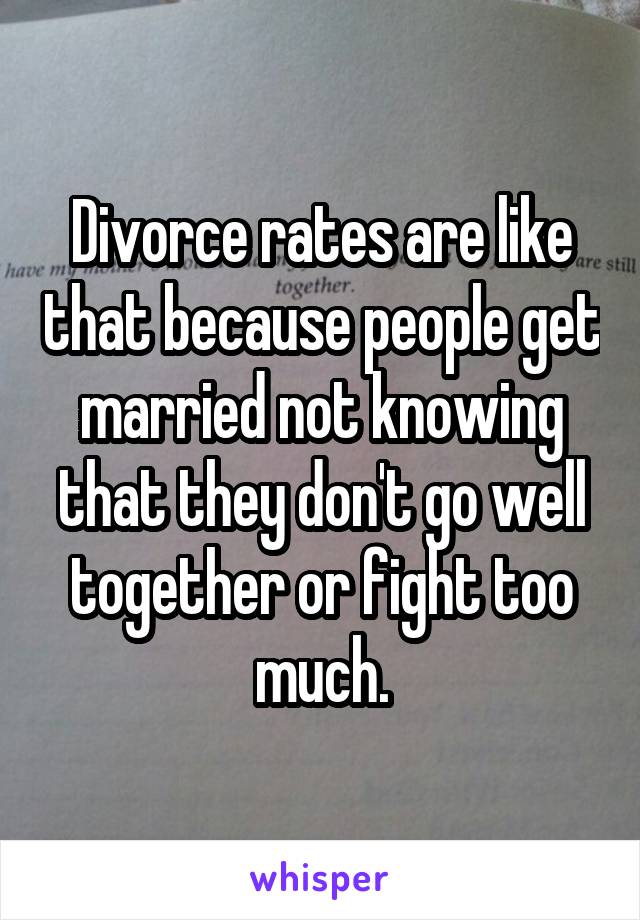 Divorce rates are like that because people get married not knowing that they don't go well together or fight too much.