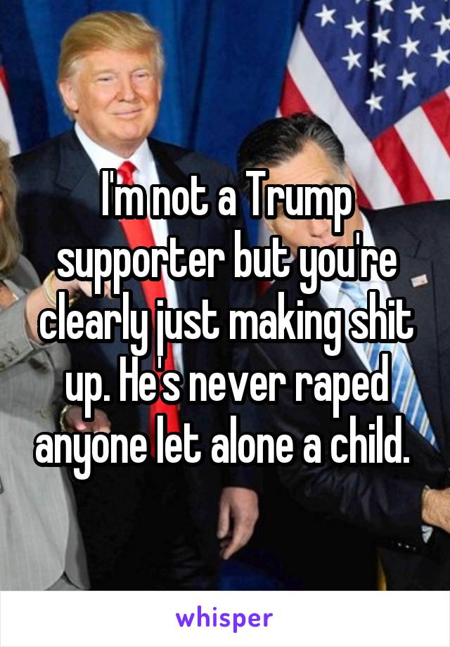 I'm not a Trump supporter but you're clearly just making shit up. He's never raped anyone let alone a child. 