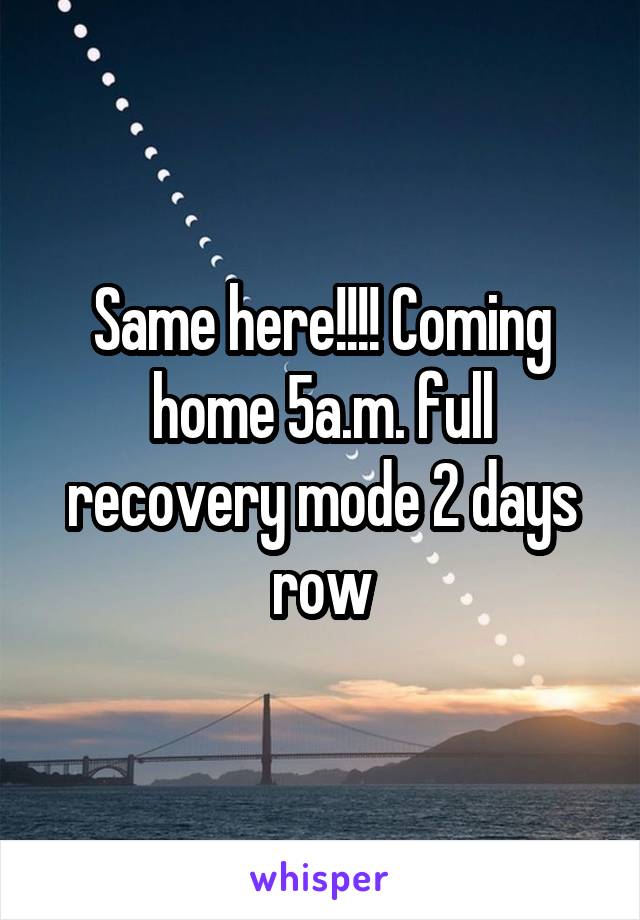 Same here!!!! Coming home 5a.m. full recovery mode 2 days row