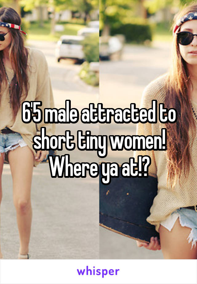 6'5 male attracted to short tiny women! Where ya at!?