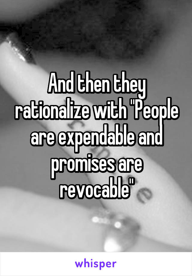 And then they rationalize with "People are expendable and promises are revocable"