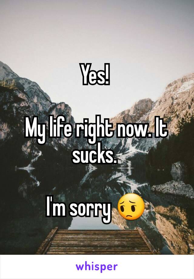 Yes! 

My life right now. It sucks. 

I'm sorry 😔