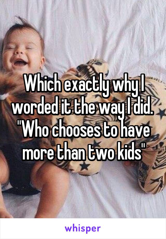 Which exactly why I worded it the way I did.  "Who chooses to have more than two kids"