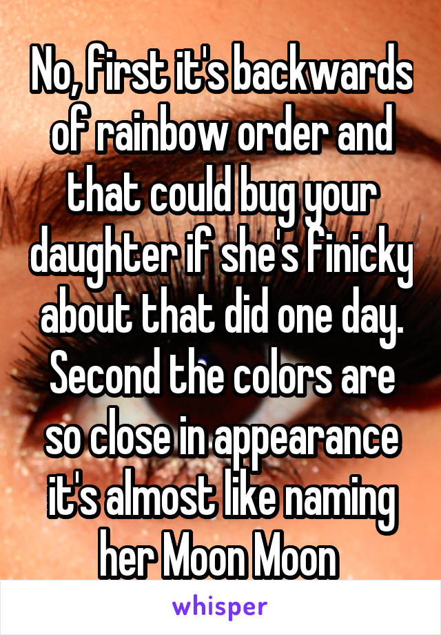 No, first it's backwards of rainbow order and that could bug your daughter if she's finicky about that did one day. Second the colors are so close in appearance it's almost like naming her Moon Moon 
