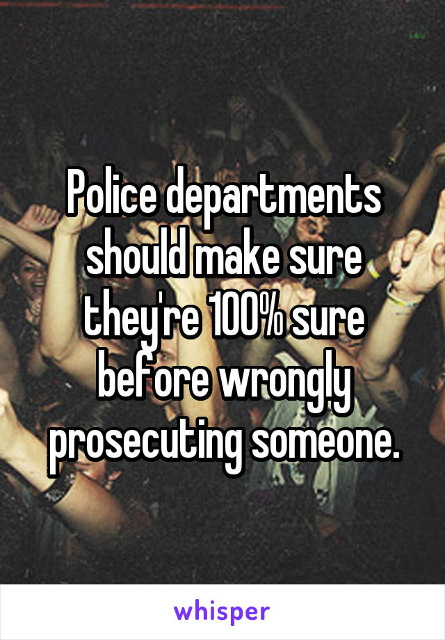 Police departments should make sure they're 100% sure before wrongly prosecuting someone.