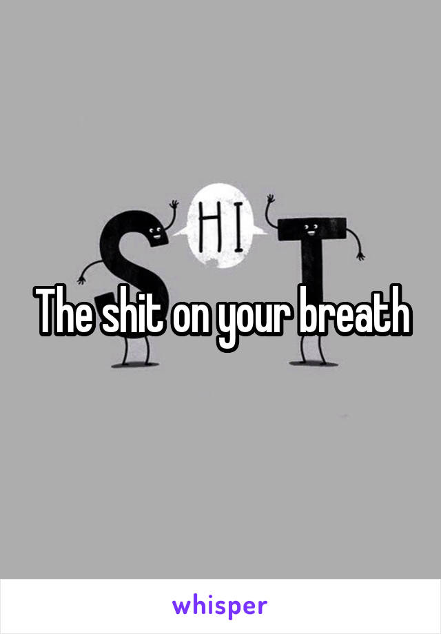 The shit on your breath