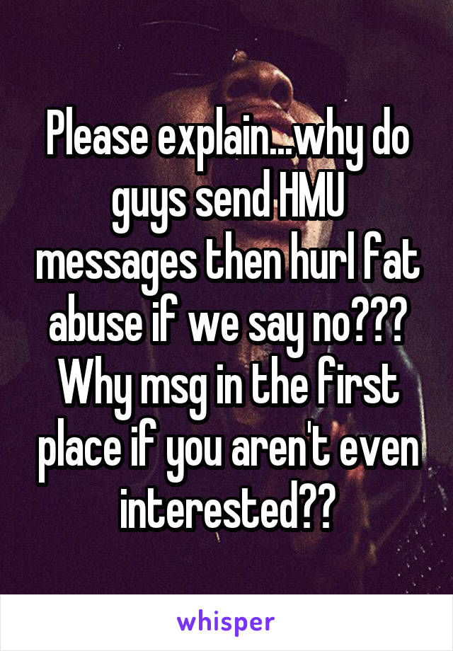 Please explain...why do guys send HMU messages then hurl fat abuse if we say no??? Why msg in the first place if you aren't even interested??