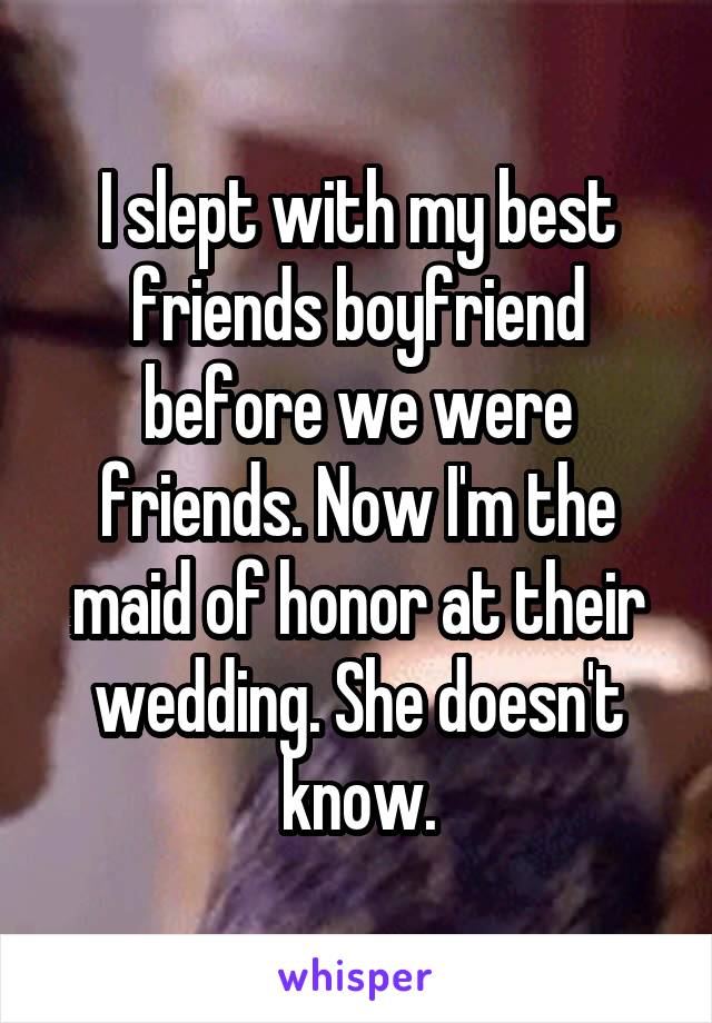 I slept with my best friends boyfriend before we were friends. Now I'm the maid of honor at their wedding. She doesn't know.