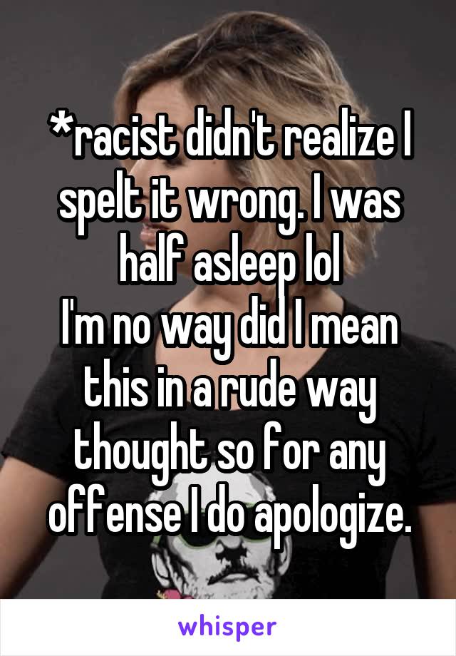 *racist didn't realize I spelt it wrong. I was half asleep lol
I'm no way did I mean this in a rude way thought so for any offense I do apologize.