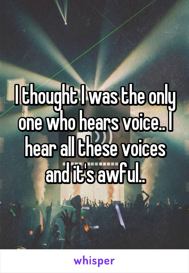 I thought I was the only one who hears voice.. I hear all these voices and it's awful..