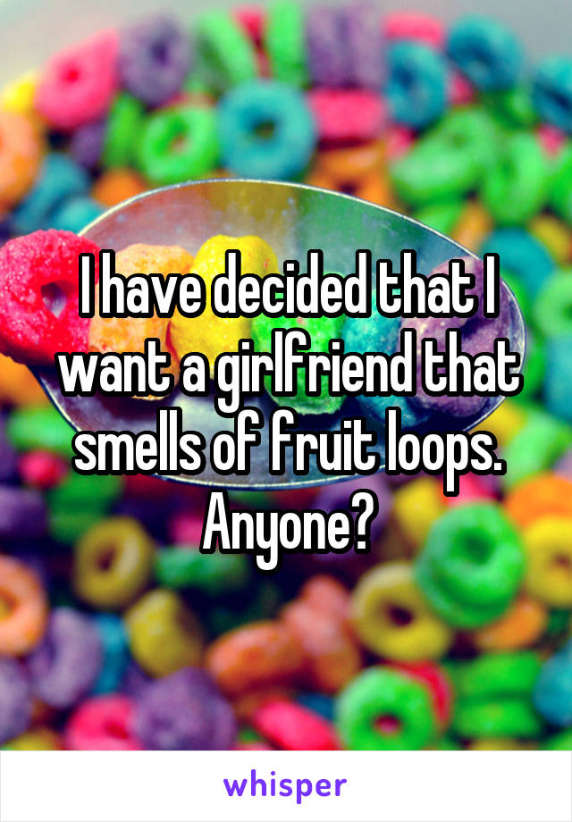 I have decided that I want a girlfriend that smells of fruit loops.
Anyone?
