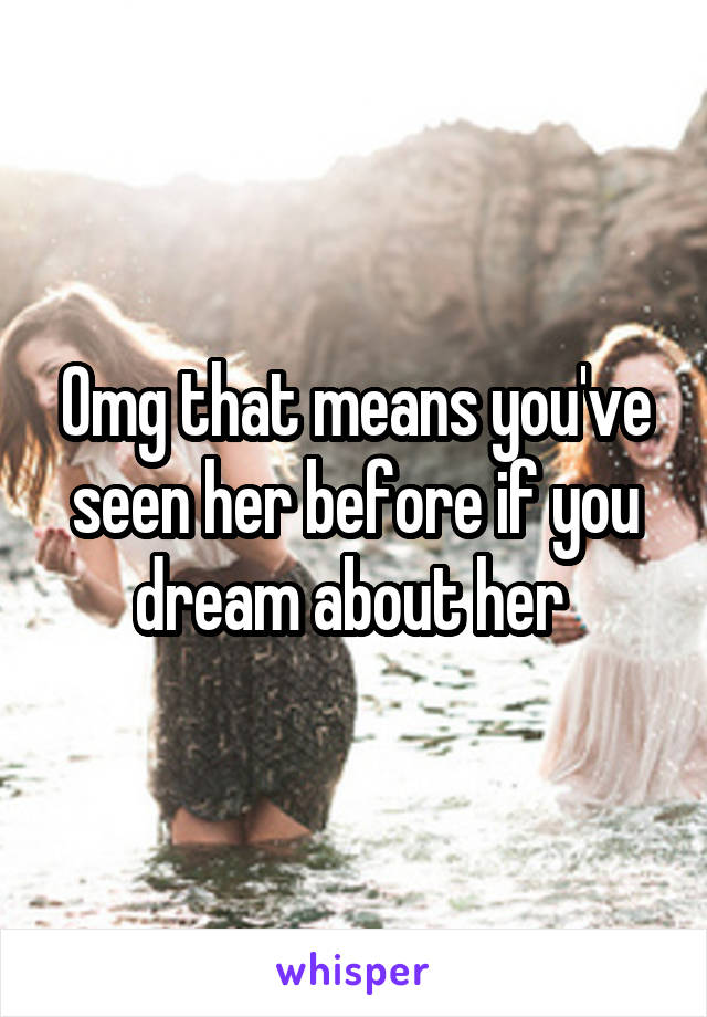 Omg that means you've seen her before if you dream about her 