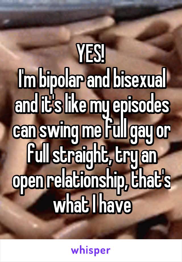 YES! 
I'm bipolar and bisexual and it's like my episodes can swing me full gay or full straight, try an open relationship, that's what I have