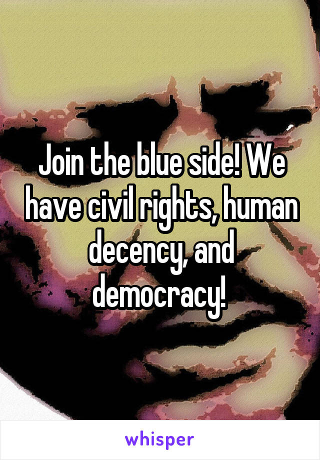 Join the blue side! We have civil rights, human decency, and democracy! 