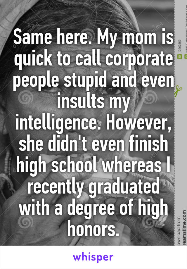 Same here. My mom is quick to call corporate people stupid and even insults my intelligence. However, she didn't even finish high school whereas I recently graduated with a degree of high honors.