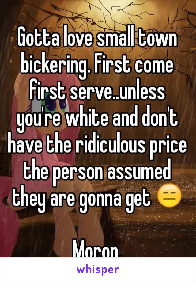 Gotta love small town bickering. First come first serve..unless you're white and don't have the ridiculous price the person assumed they are gonna get 😑 

Moron.