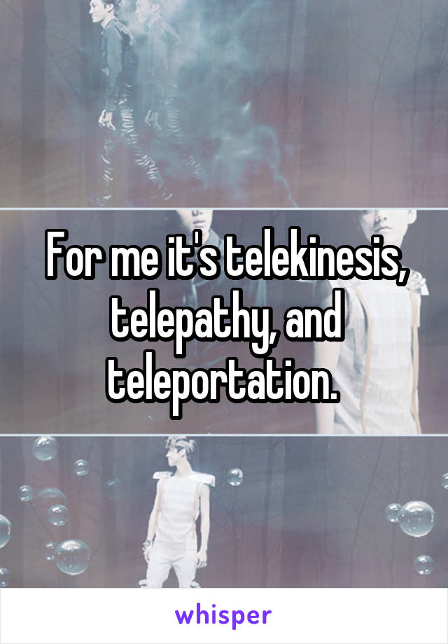 For me it's telekinesis, telepathy, and teleportation. 