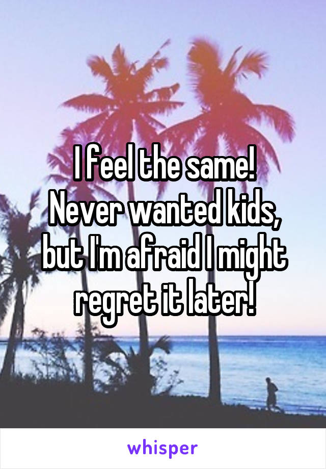 I feel the same!
Never wanted kids, but I'm afraid I might regret it later!
