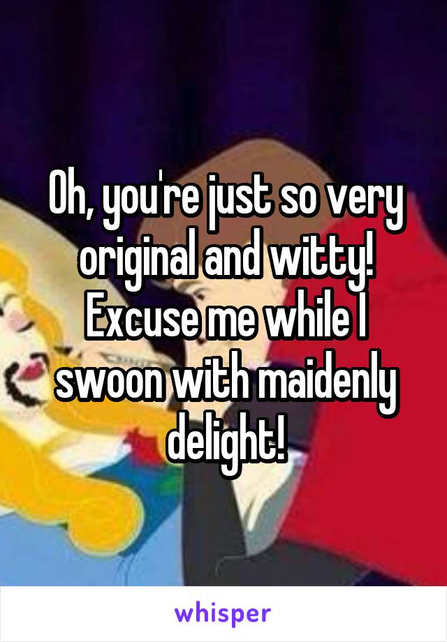 Oh, you're just so very original and witty! Excuse me while I swoon with maidenly delight!