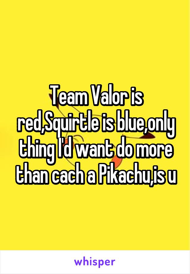 Team Valor is red,Squirtle is blue,only thing I'd want do more than cach a Pikachu,is u