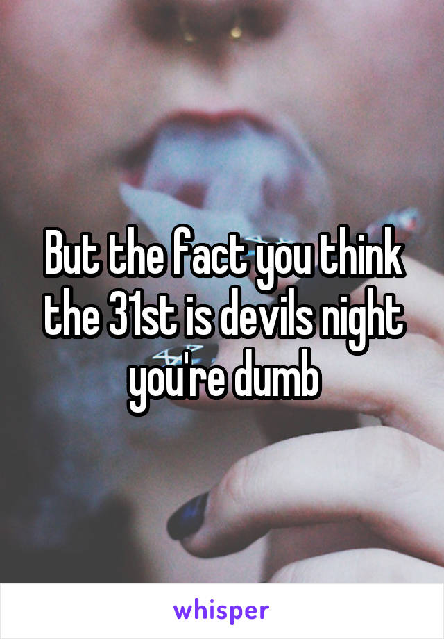 But the fact you think the 31st is devils night you're dumb