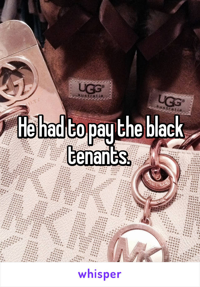 He had to pay the black tenants. 