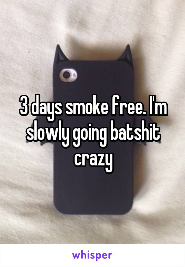 3 days smoke free. I'm slowly going batshit crazy