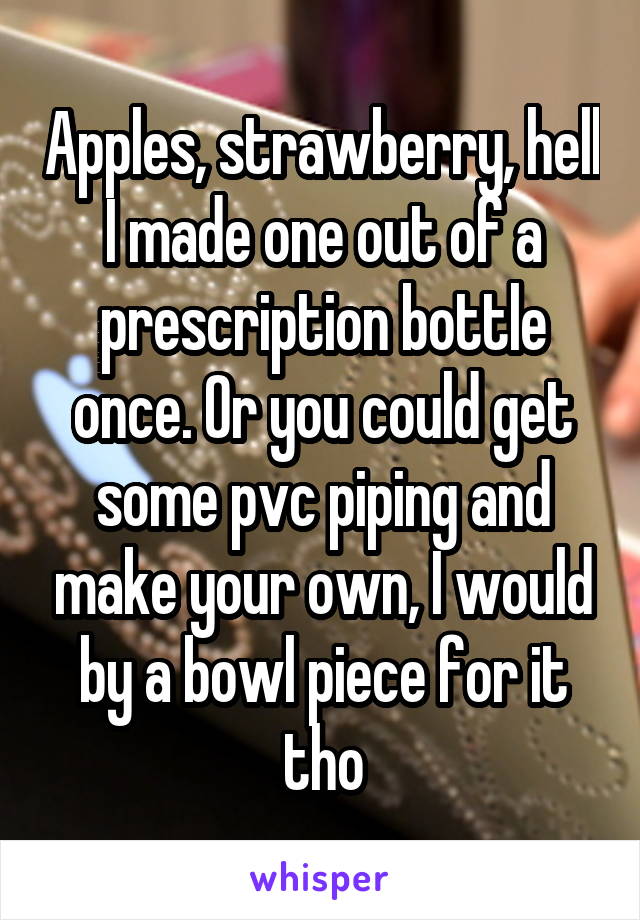 Apples, strawberry, hell I made one out of a prescription bottle once. Or you could get some pvc piping and make your own, I would by a bowl piece for it tho