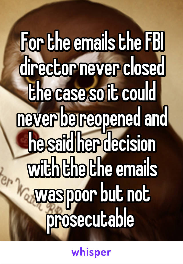 For the emails the FBI director never closed the case so it could never be reopened and he said her decision with the the emails was poor but not prosecutable 