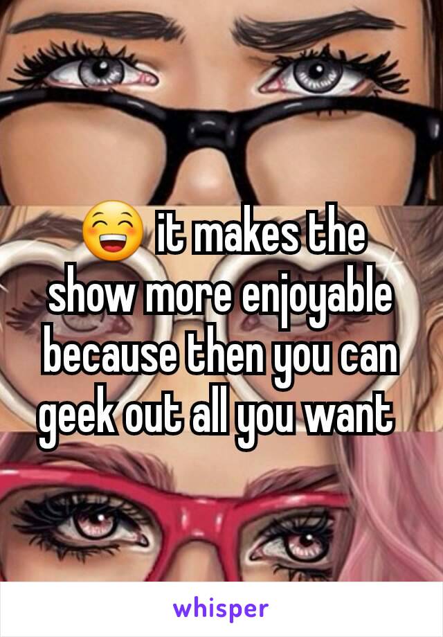 😁 it makes the show more enjoyable because then you can geek out all you want 